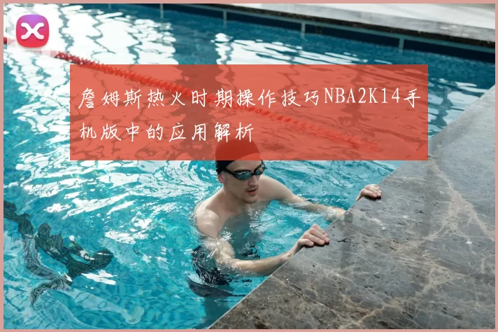 詹姆斯热火时期操作技巧NBA2K14手机版中的应用解析