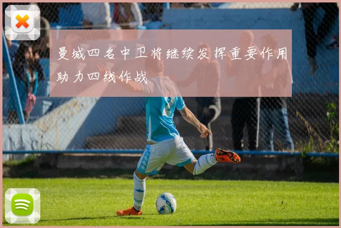 曼城四名中卫将继续发挥重要作用助力四线作战