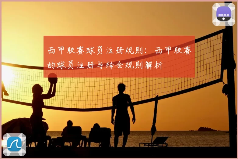 西甲联赛球员注册规则：西甲联赛的球员注册与转会规则解析