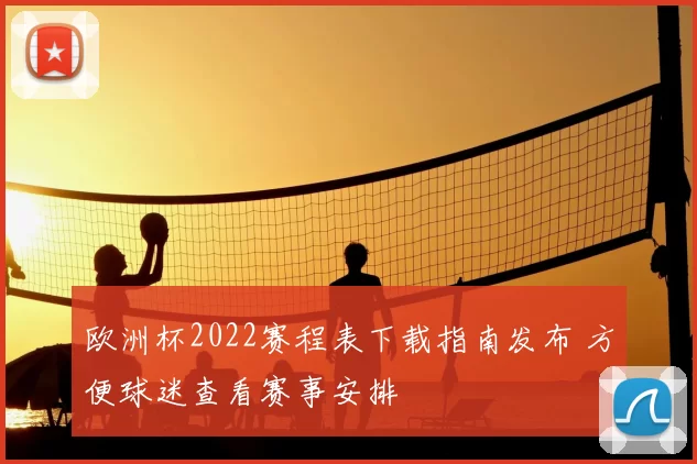 欧洲杯2022赛程表下载指南发布 方便球迷查看赛事安排