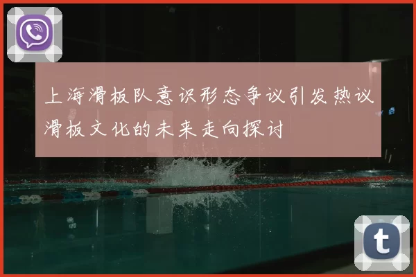 上海滑板队意识形态争议引发热议滑板文化的未来走向探讨