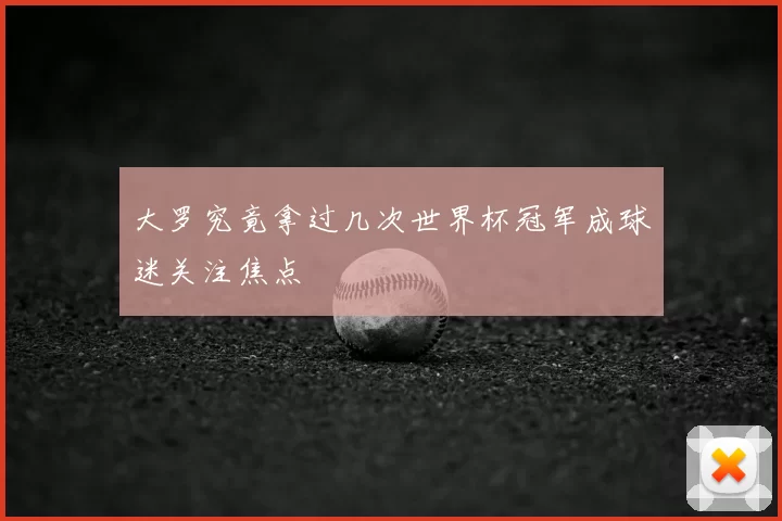 大罗究竟拿过几次世界杯冠军成球迷关注焦点
