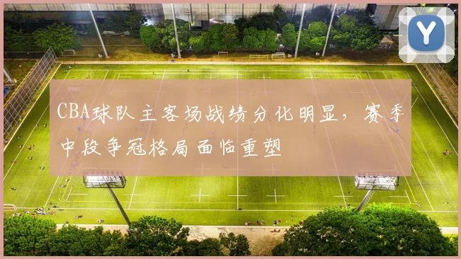 CBA球队主客场战绩分化明显，赛季中段争冠格局面临重塑