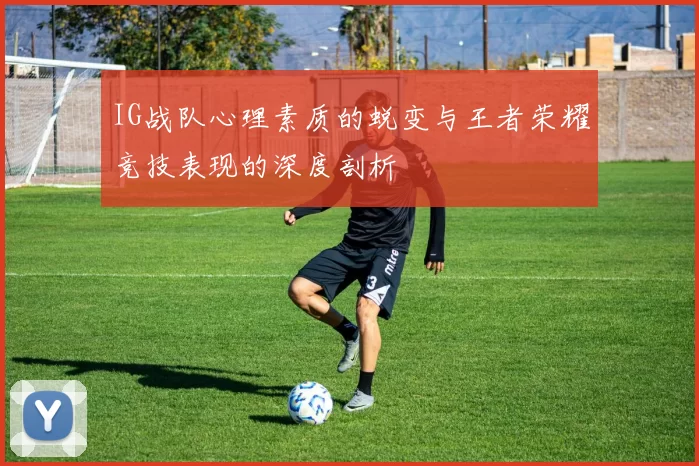 IG战队心理素质的蜕变与王者荣耀竞技表现的深度剖析