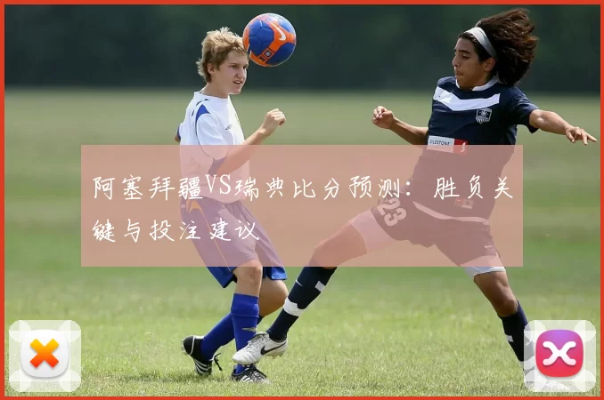 阿塞拜疆VS瑞典比分预测:胜负关键与投注建议