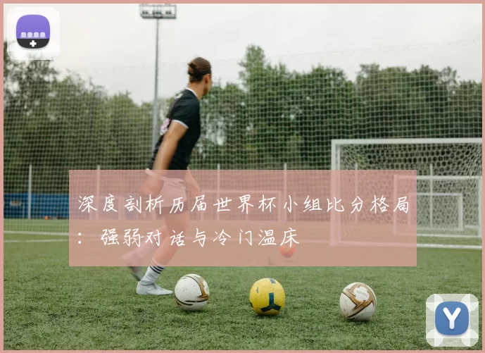深度剖析历届世界杯小组比分格局：强弱对话与冷门温床