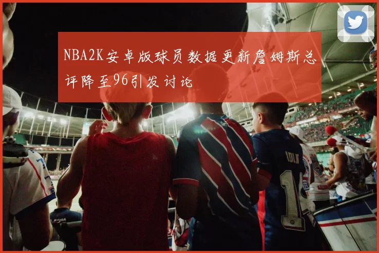NBA2K安卓版球员数据更新詹姆斯总评降至96引发讨论