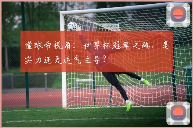懂球帝视角:世界杯冠军之路,是实力还是运气主导?
