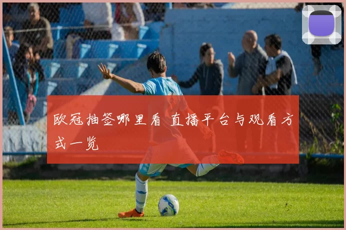 欧冠抽签哪里看 直播平台与观看方式一览