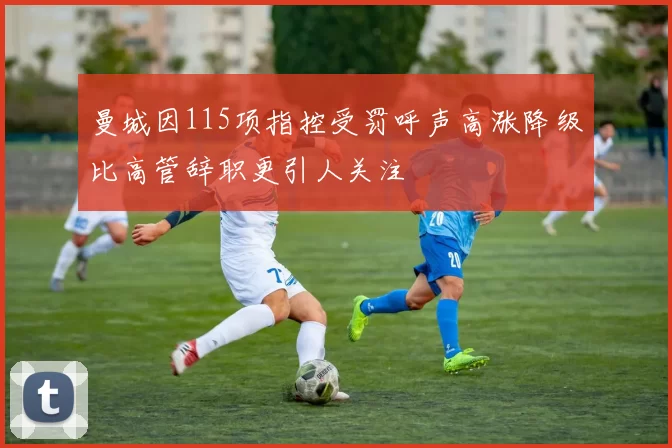 曼城因115项指控受罚呼声高涨降级比高管辞职更引人关注
