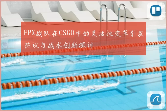 FPX战队在CSGO中的灵活性变革引发热议与战术创新探讨