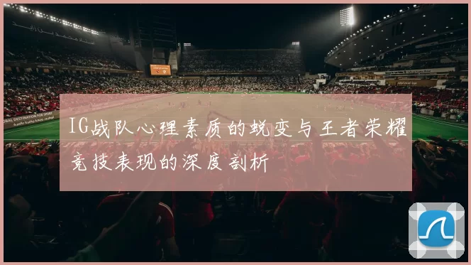 IG战队心理素质的蜕变与王者荣耀竞技表现的深度剖析