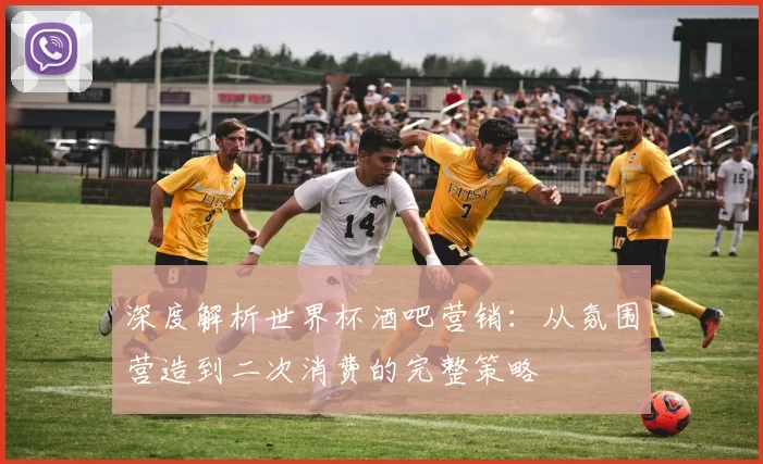 深度解析世界杯酒吧营销:从氛围营造到二次消费的完整策略