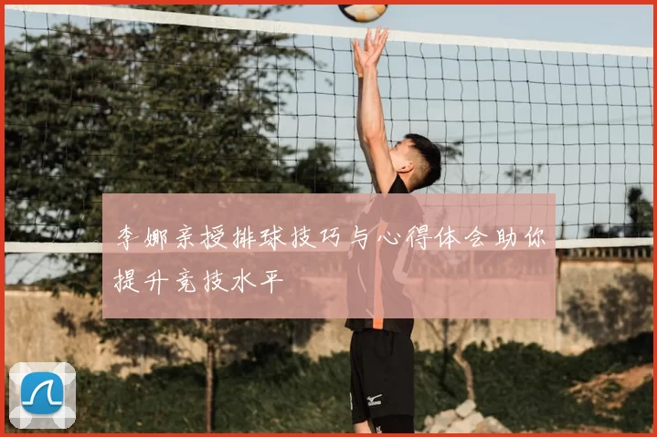 李娜亲授排球技巧与心得体会助你提升竞技水平