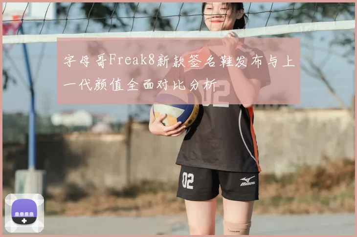 字母哥Freak8新款签名鞋发布与上一代颜值全面对比分析