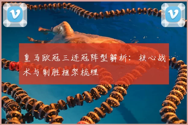 皇马欧冠三连冠阵型解析:核心战术与制胜框架梳理