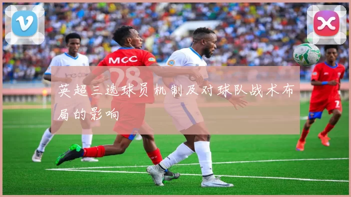 英超三选球员机制及对球队战术布局的影响