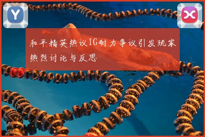 和平精英热议IG耐力争议引发玩家热烈讨论与反思