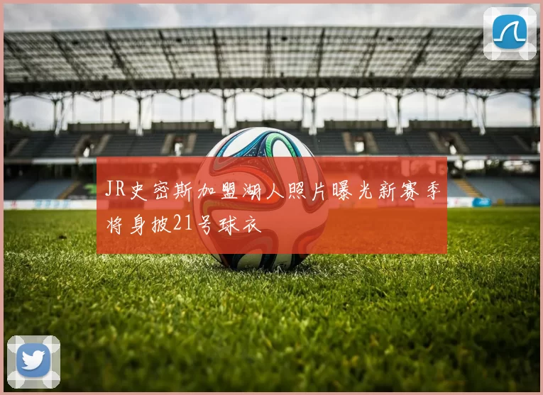 JR史密斯加盟湖人照片曝光新赛季将身披21号球衣