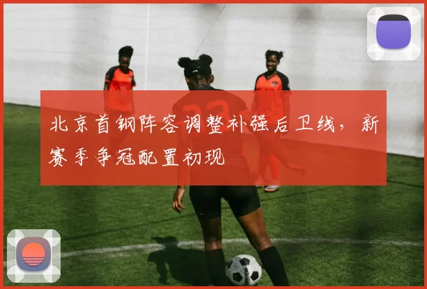 北京首钢阵容调整补强后卫线，新赛季争冠配置初现