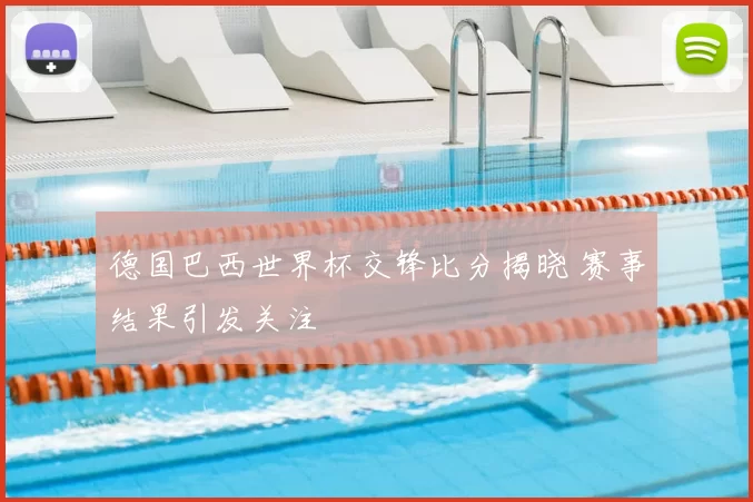 德国巴西世界杯交锋比分揭晓 赛事结果引发关注