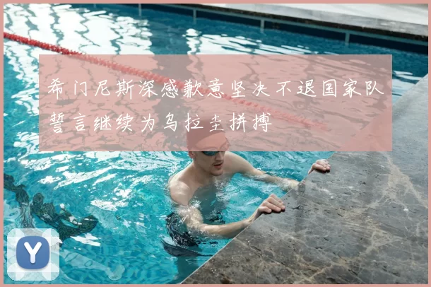 希门尼斯深感歉意坚决不退国家队誓言继续为乌拉圭拼搏