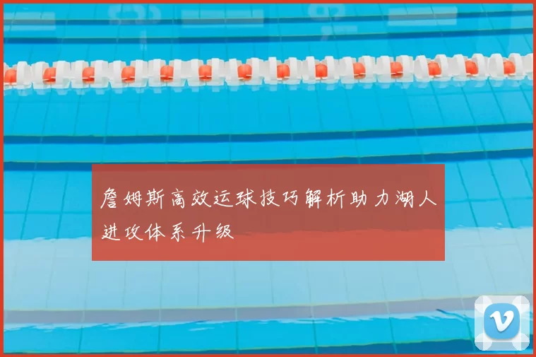 詹姆斯高效运球技巧解析助力湖人进攻体系升级