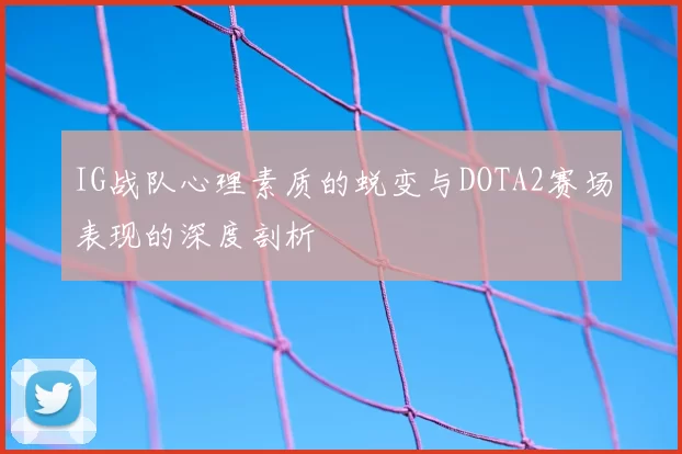 IG战队心理素质的蜕变与DOTA2赛场表现的深度剖析