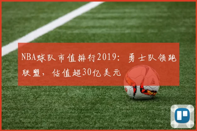 NBA球队市值排行2019：勇士队领跑联盟，估值超30亿美元