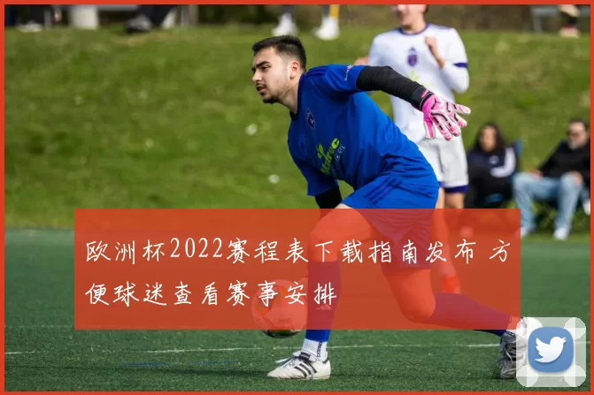 欧洲杯2022赛程表下载指南发布 方便球迷查看赛事安排