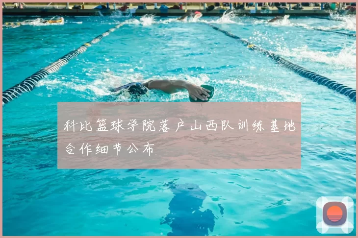 科比篮球学院落户山西队训练基地合作细节公布
