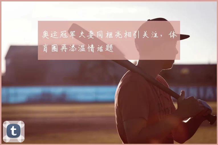 奥运冠军夫妻同框亮相引关注,体育圈再添温情话题