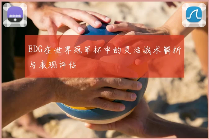 EDG在世界冠军杯中的灵活战术解析与表现评估