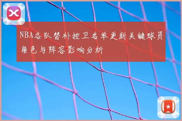 NBA各队替补控卫名单更新关键球员角色与阵容影响分析