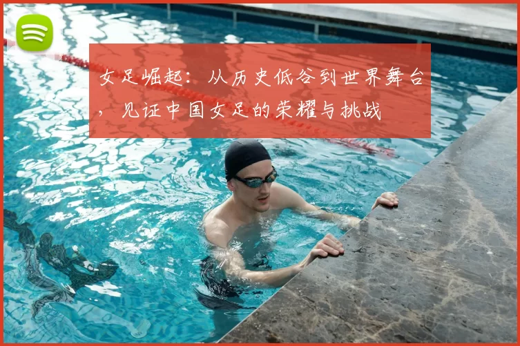 女足崛起：从历史低谷到世界舞台，见证中国女足的荣耀与挑战