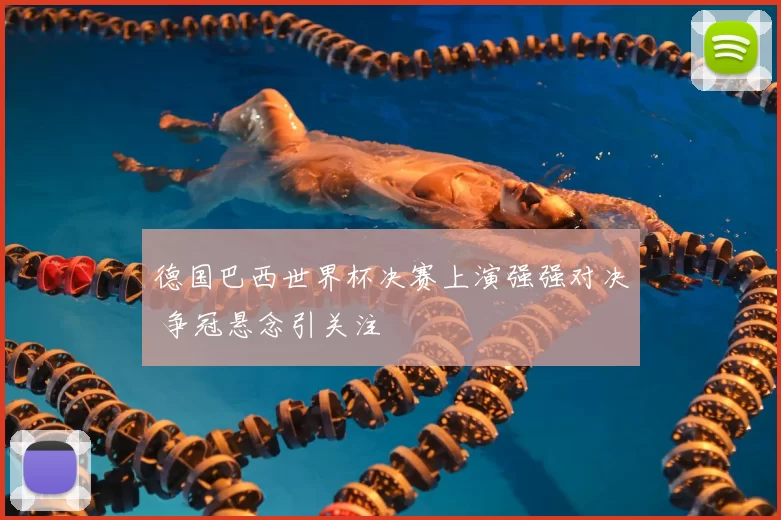 德国巴西世界杯决赛上演强强对决 争冠悬念引关注