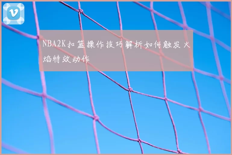 NBA2K扣篮操作技巧解析如何触发火焰特效动作