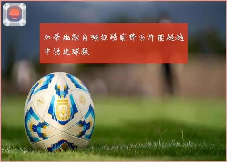 加蒂幽默自嘲称踢前锋或许能超越中场进球数