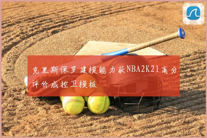 克里斯保罗建模能力获NBA2K21高分评价成控卫模板