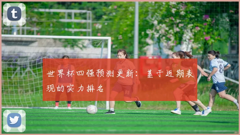 世界杯四强预测更新：基于近期表现的实力排名