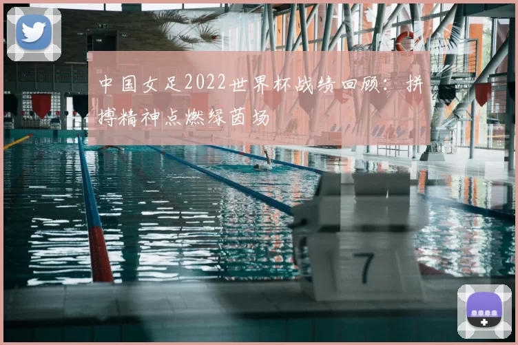 中国女足2022世界杯战绩回顾：拼搏精神点燃绿茵场