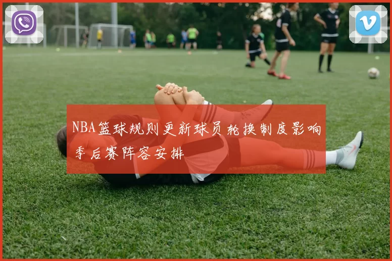 NBA篮球规则更新球员轮换制度影响季后赛阵容安排