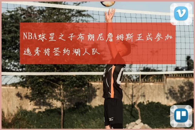 NBA球星之子布朗尼詹姆斯正式参加选秀将签约湖人队