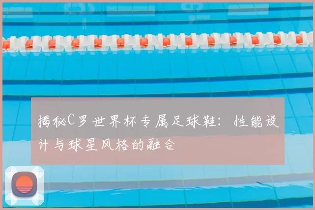 揭秘C罗世界杯专属足球鞋:性能设计与球星风格的融合