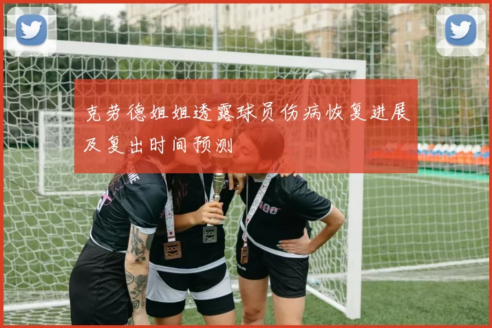克劳德姐姐透露球员伤病恢复进展及复出时间预测