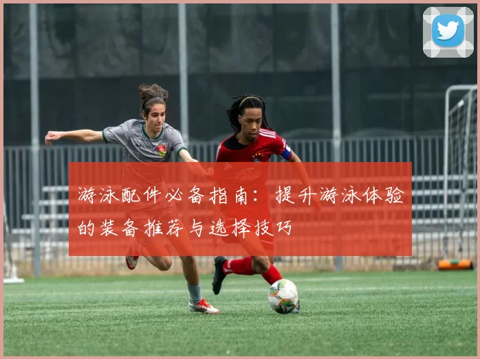 游泳配件必备指南：提升游泳体验的装备推荐与选择技巧