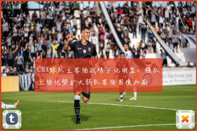 CBA球队主客场战绩分化明显，强队主场优势扩大弱队客场困境加剧