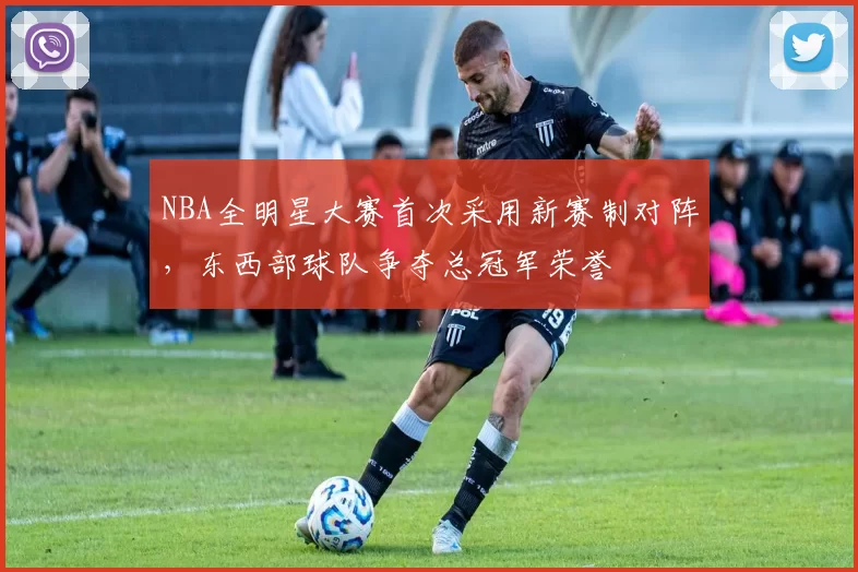NBA全明星大赛首次采用新赛制对阵，东西部球队争夺总冠军荣誉