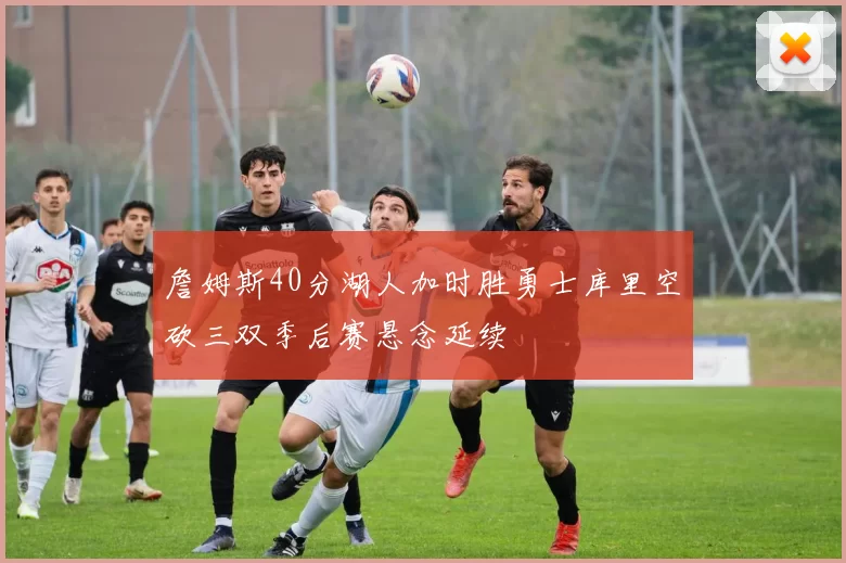 詹姆斯40分湖人加时胜勇士库里空砍三双季后赛悬念延续