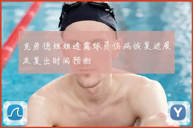 克劳德姐姐透露球员伤病恢复进展及复出时间预测
